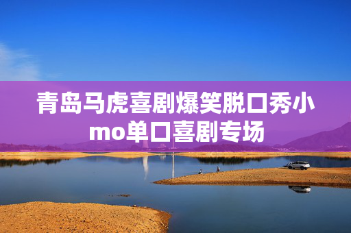 青岛马虎喜剧爆笑脱口秀小mo单口喜剧专场