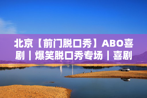 北京【前门脱口秀】ABO喜剧｜爆笑脱口秀专场｜喜剧部落｜沉浸式演出｜场场爆满