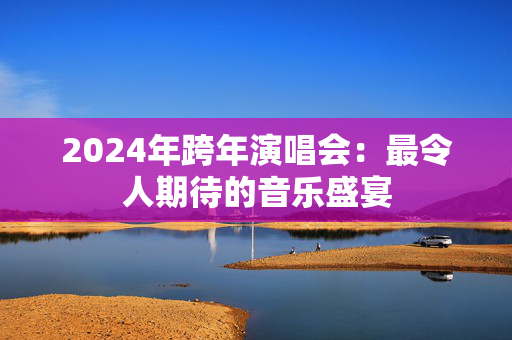 2024年跨年演唱会：最令人期待的音乐盛宴-第1张图片-票100