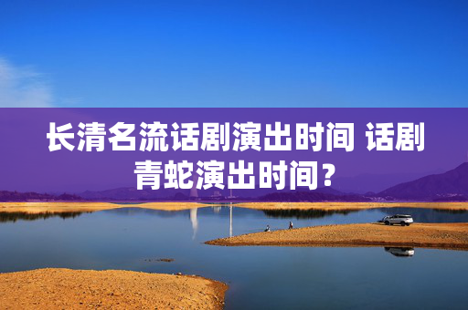 长清名流话剧演出时间 话剧青蛇演出时间？-第1张图片-票100