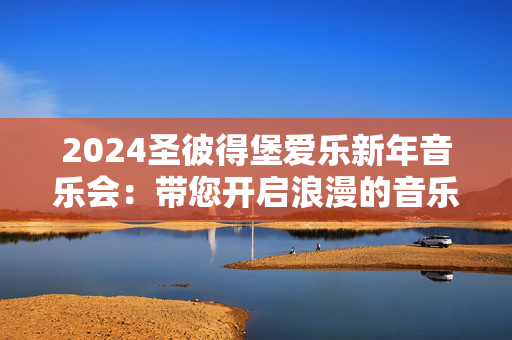 2024圣彼得堡爱乐新年音乐会：带您开启浪漫的音乐之夜-第1张图片-票100