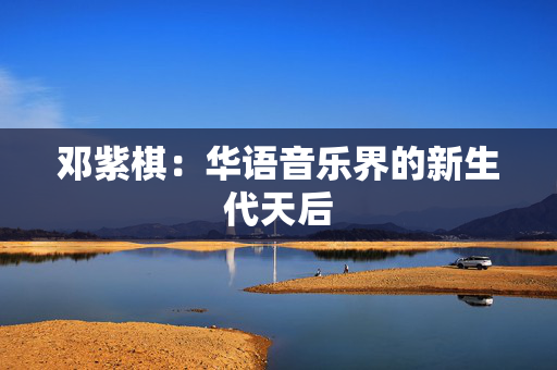 邓紫棋：华语音乐界的新生代天后