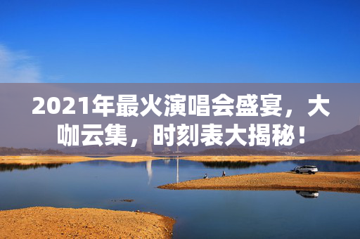 2021年最火演唱会盛宴，大咖云集，时刻表大揭秘！