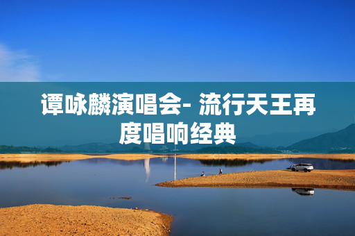 谭咏麟演唱会- 流行天王再度唱响经典