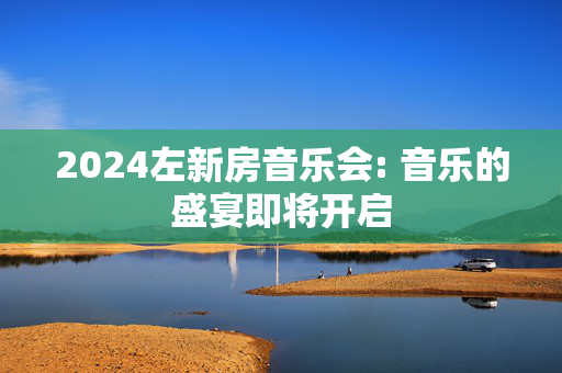 2024左新房音乐会: 音乐的盛宴即将开启