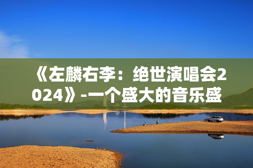 《左麟右李：绝世演唱会2024》-一个盛大的音乐盛典即将来临