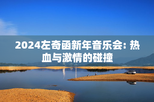 2024左奇函新年音乐会: 热血与激情的碰撞