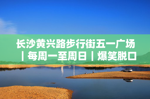 长沙黄兴路步行街五一广场｜每周一至周日｜爆笑脱口秀欢乐大会-第1张图片-票100