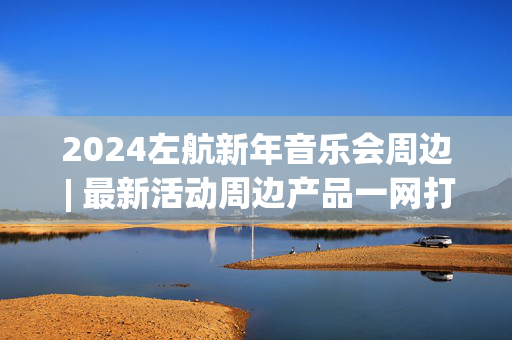 2024左航新年音乐会周边 | 最新活动周边产品一网打尽