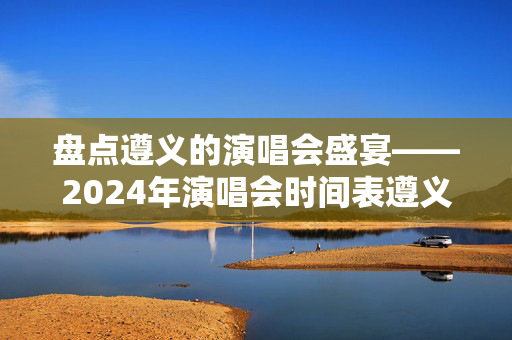 盘点遵义的演唱会盛宴——2024年演唱会时间表遵义-第1张图片-票100