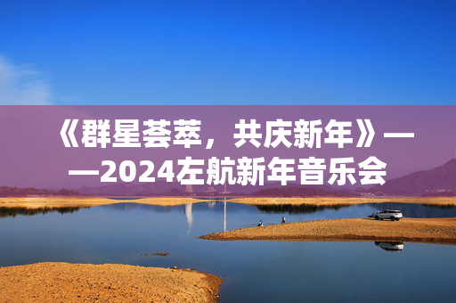 《群星荟萃，共庆新年》——2024左航新年音乐会