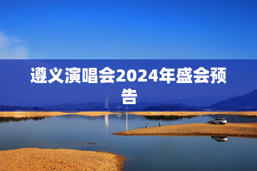遵义演唱会2024年盛会预告