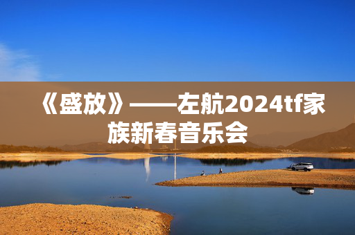 《盛放》——左航2024tf家族新春音乐会
