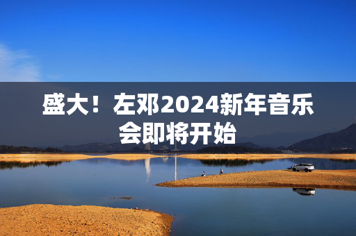 盛大！左邓2024新年音乐会即将开始