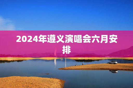2024年遵义演唱会六月安排-第1张图片-票100