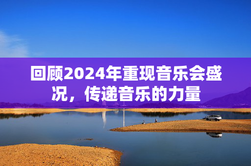 回顾2024年重现音乐会盛况，传递音乐的力量