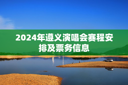 2024年遵义演唱会赛程安排及票务信息-第1张图片-票100
