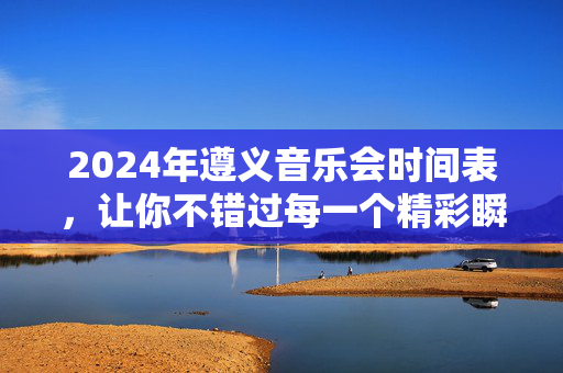 2024年遵义音乐会时间表，让你不错过每一个精彩瞬间