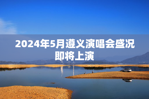 2024年5月遵义演唱会盛况即将上演-第1张图片-票100