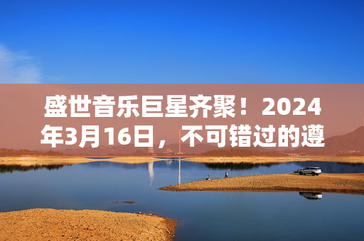 盛世音乐巨星齐聚！2024年3月16日，不可错过的遵义演唱会盛宴即将开启-第1张图片-票100