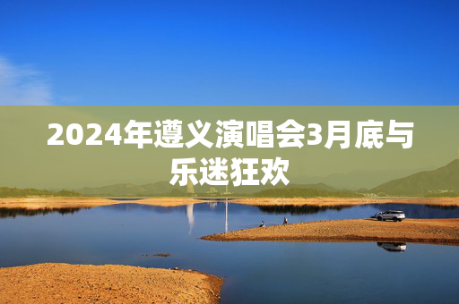 2024年遵义演唱会3月底与乐迷狂欢-第1张图片-票100
