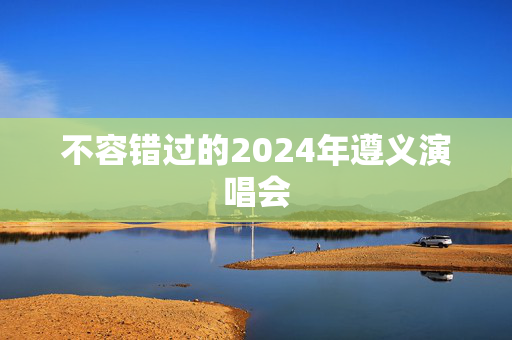 不容错过的2024年遵义演唱会-第1张图片-票100