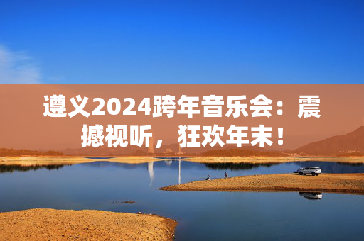 遵义2024跨年音乐会：震撼视听，狂欢年末！-第1张图片-票100