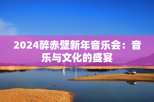 2024醉赤壁新年音乐会：音乐与文化的盛宴-第1张图片-票100