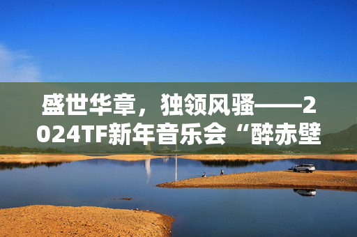盛世华章，独领风骚——2024TF新年音乐会“醉赤壁”-第1张图片-票100