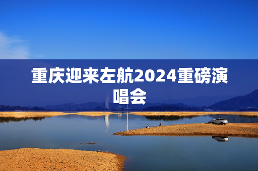 重庆迎来左航2024重磅演唱会-第1张图片-票100