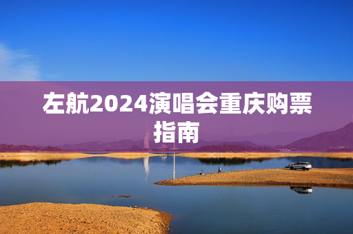 左航2024演唱会重庆购票指南-第1张图片-票100
