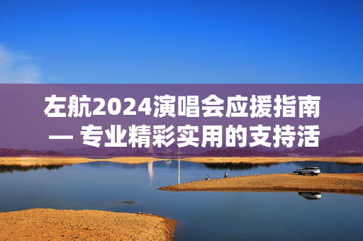 左航2024演唱会应援指南 — 专业精彩实用的支持活动指南-第1张图片-票100