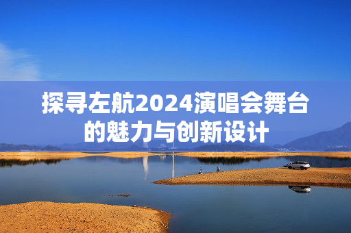 探寻左航2024演唱会舞台的魅力与创新设计