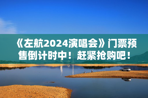 《左航2024演唱会》门票预售倒计时中！赶紧抢购吧！-第1张图片-票100