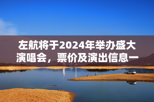 左航将于2024年举办盛大演唱会，票价及演出信息一览-第1张图片-票100