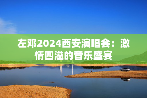 左邓2024西安演唱会：激情四溢的音乐盛宴-第1张图片-票100