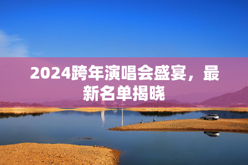 2024跨年演唱会盛宴，最新名单揭晓-第1张图片-票100