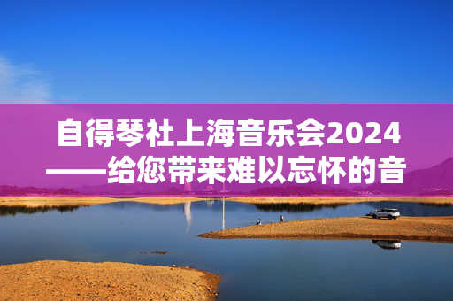 自得琴社上海音乐会2024——给您带来难以忘怀的音乐盛宴