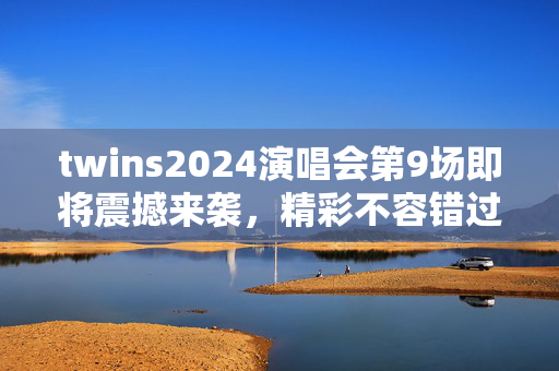 twins2024演唱会第9场即将震撼来袭，精彩不容错过！