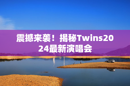 震撼来袭！揭秘Twins2024最新演唱会