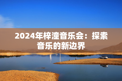 2024年梓潼音乐会：探索音乐的新边界