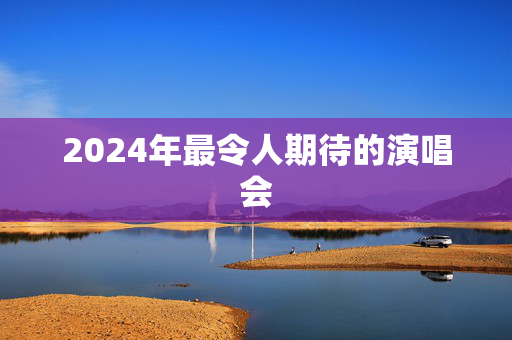 2024年最令人期待的演唱会