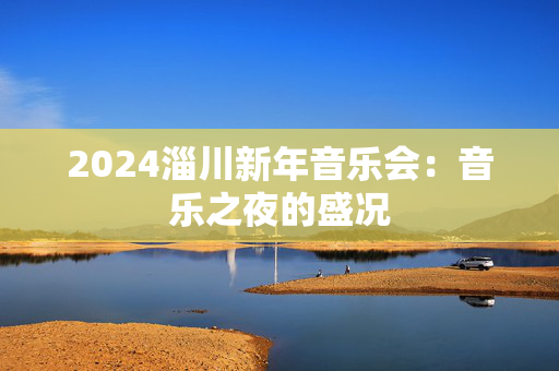 2024淄川新年音乐会：音乐之夜的盛况