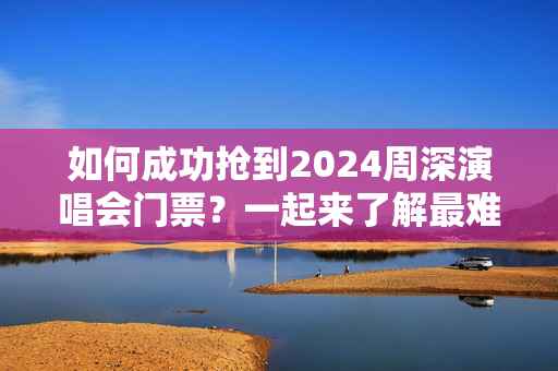 如何成功抢到2024周深演唱会门票？一起来了解最难拿到的演唱会门票