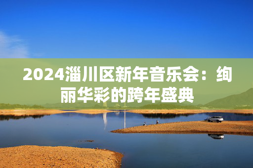 2024淄川区新年音乐会：绚丽华彩的跨年盛典