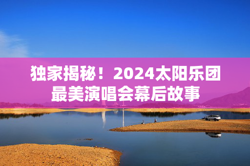 独家揭秘！2024太阳乐团最美演唱会幕后故事