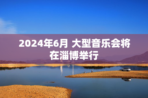 2024年6月 大型音乐会将在淄博举行
