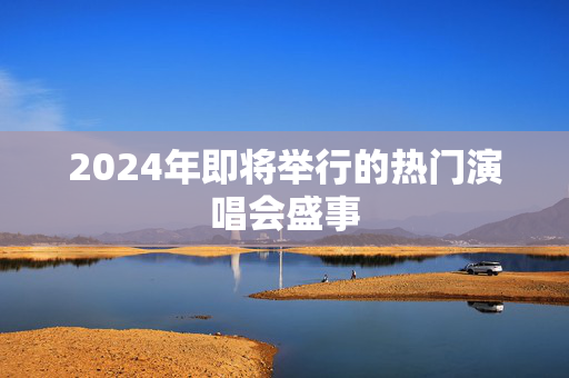 2024年即将举行的热门演唱会盛事