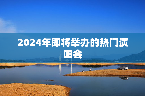 2024年即将举办的热门演唱会
