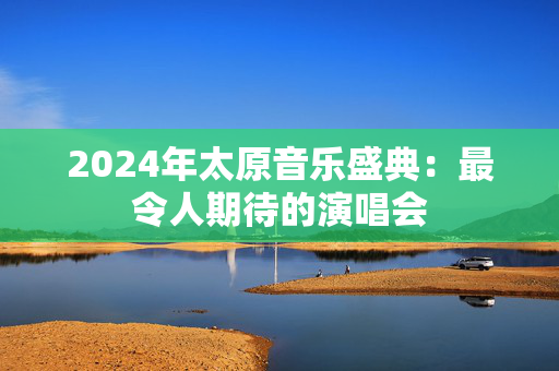 2024年太原音乐盛典：最令人期待的演唱会